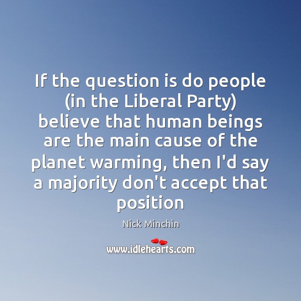 If the question is do people (in the Liberal Party) believe that Nick Minchin Picture Quote