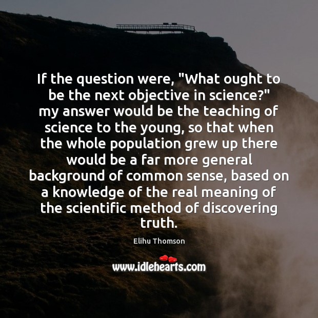 If the question were, “What ought to be the next objective in Elihu Thomson Picture Quote