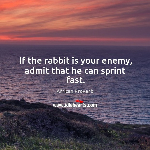 If the rabbit is your enemy, admit that he can sprint fast. Image