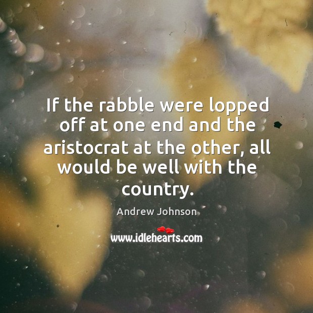 If the rabble were lopped off at one end and the aristocrat Andrew Johnson Picture Quote