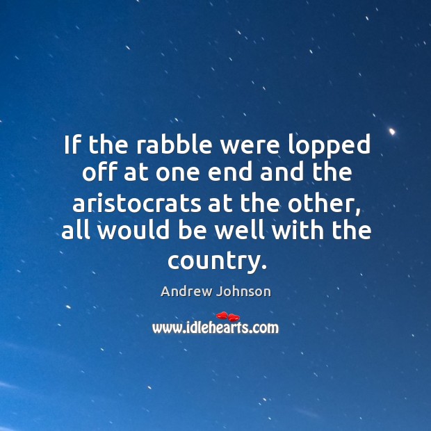If the rabble were lopped off at one end and the aristocrats at the other Andrew Johnson Picture Quote