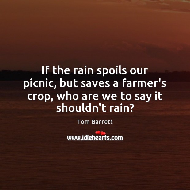 If the rain spoils our picnic, but saves a farmer’s crop, who Tom Barrett Picture Quote