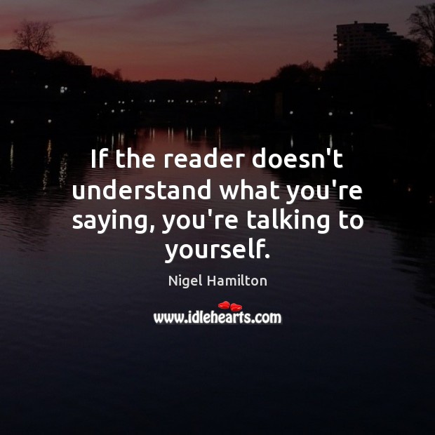If the reader doesn’t understand what you’re saying, you’re talking to yourself. Nigel Hamilton Picture Quote