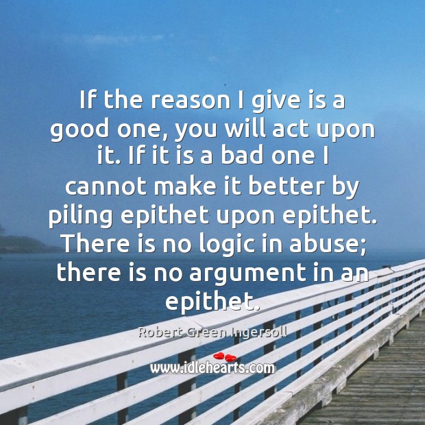 If the reason I give is a good one, you will act Robert Green Ingersoll Picture Quote