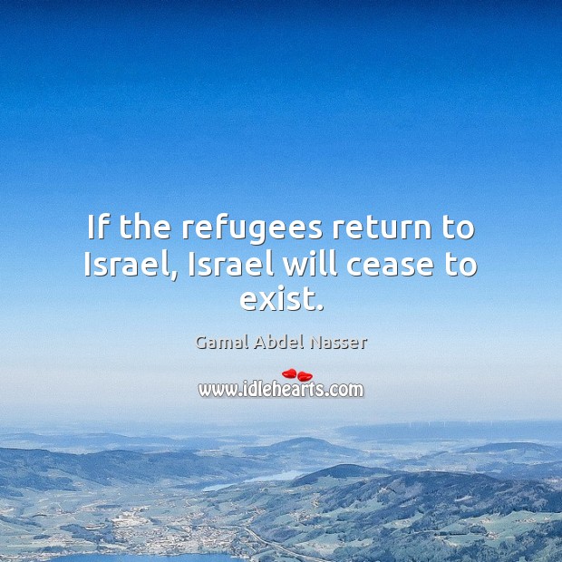 If the refugees return to Israel, Israel will cease to exist. Gamal Abdel Nasser Picture Quote