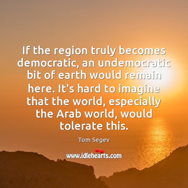 If the region truly becomes democratic, an undemocratic bit of earth would Tom Segev Picture Quote