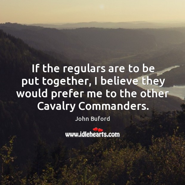 If the regulars are to be put together, I believe they would prefer me to the other cavalry commanders. John Buford Picture Quote