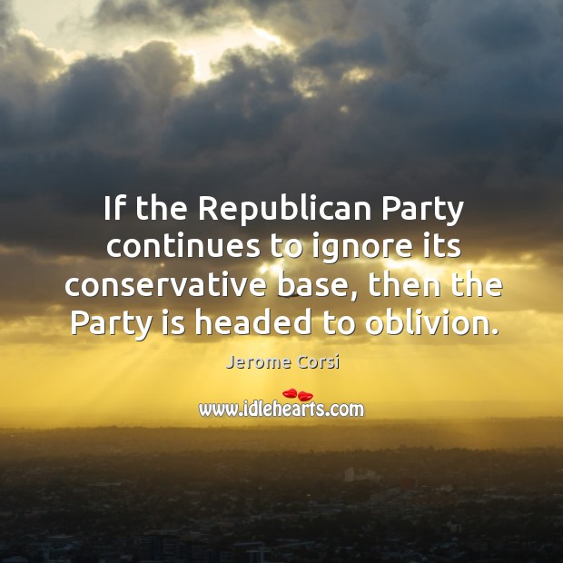 If the republican party continues to ignore its conservative base, then the party is headed to oblivion. Jerome Corsi Picture Quote