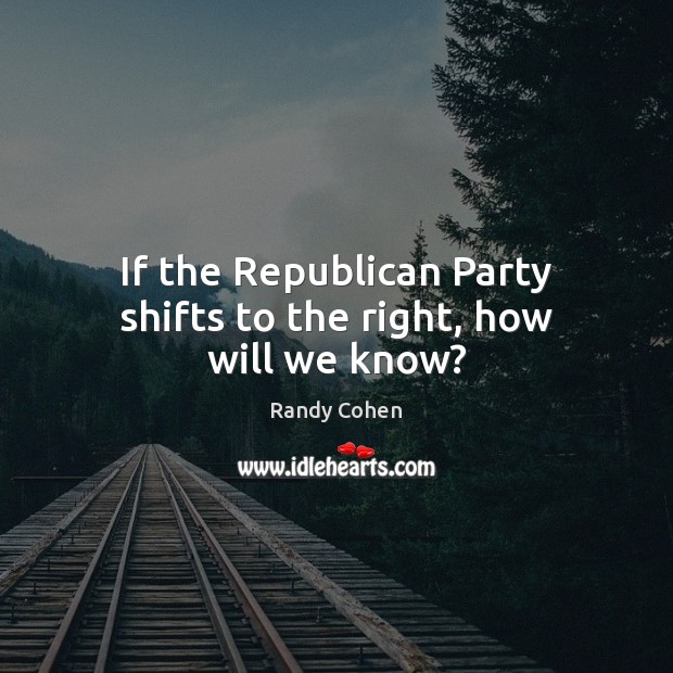 If the Republican Party shifts to the right, how will we know? Randy Cohen Picture Quote