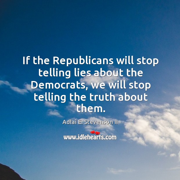 If the republicans will stop telling lies about the democrats, we will stop telling the truth about them. Adlai E. Stevenson II Picture Quote