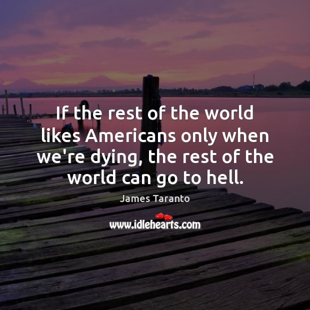 If the rest of the world likes Americans only when we’re dying, James Taranto Picture Quote