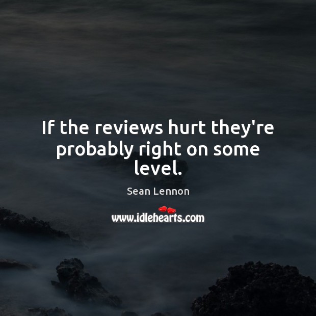 If the reviews hurt they’re probably right on some level. Sean Lennon Picture Quote