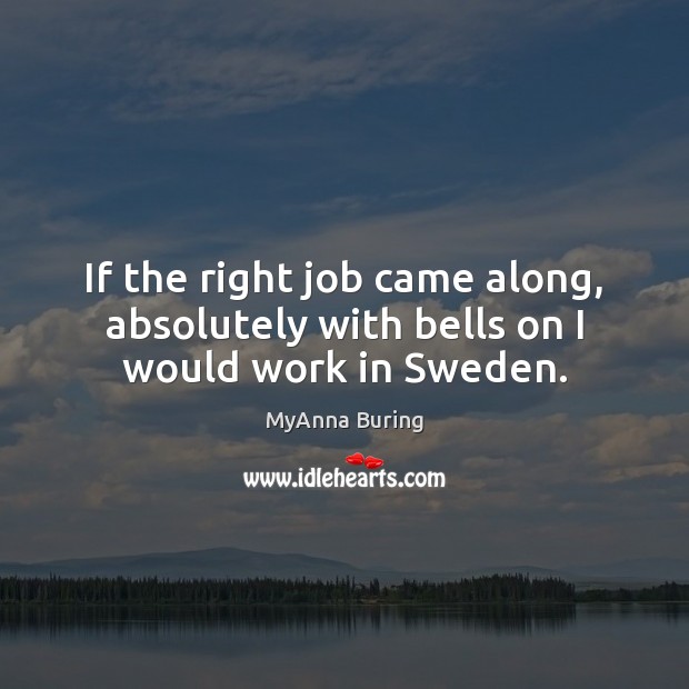 If the right job came along, absolutely with bells on I would work in Sweden. MyAnna Buring Picture Quote