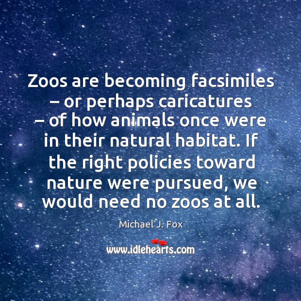 If the right policies toward nature were pursued, we would need no zoos at all. Michael J. Fox Picture Quote