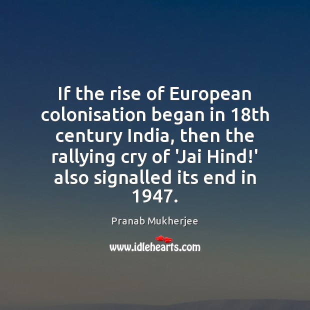 If the rise of European colonisation began in 18th century India, then Pranab Mukherjee Picture Quote