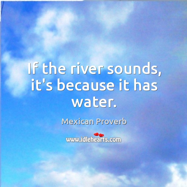 If the river sounds, it’s because it has water. Mexican Proverbs Image