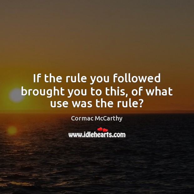 If the rule you followed brought you to this, of what use was the rule? Cormac McCarthy Picture Quote