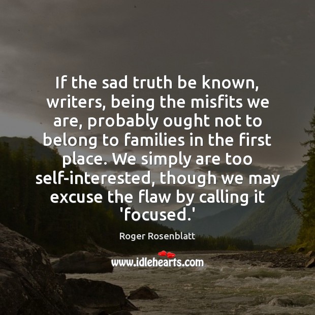 If the sad truth be known, writers, being the misfits we are, Roger Rosenblatt Picture Quote