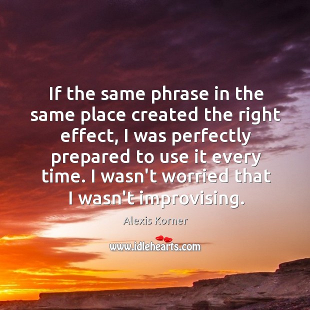 If the same phrase in the same place created the right effect, Alexis Korner Picture Quote
