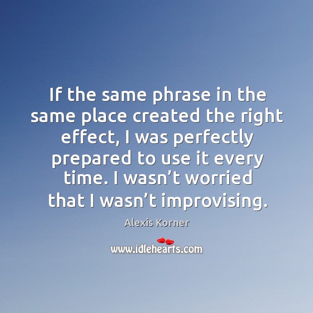 If the same phrase in the same place created the right effect, I was perfectly prepared to use it every time. Alexis Korner Picture Quote