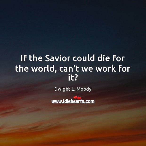 If the Savior could die for the world, can’t we work for it? Dwight L. Moody Picture Quote