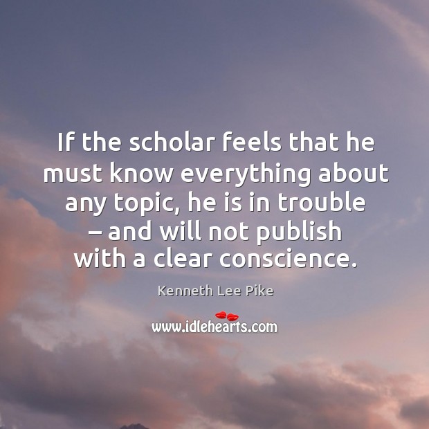 If the scholar feels that he must know everything about any topic Kenneth Lee Pike Picture Quote