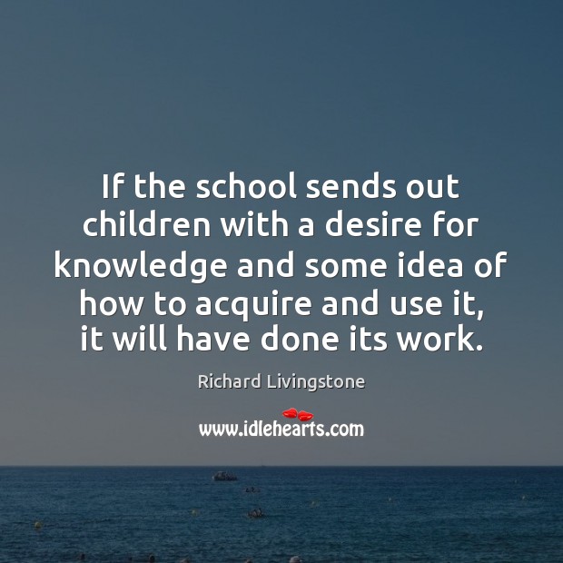 If the school sends out children with a desire for knowledge and Richard Livingstone Picture Quote