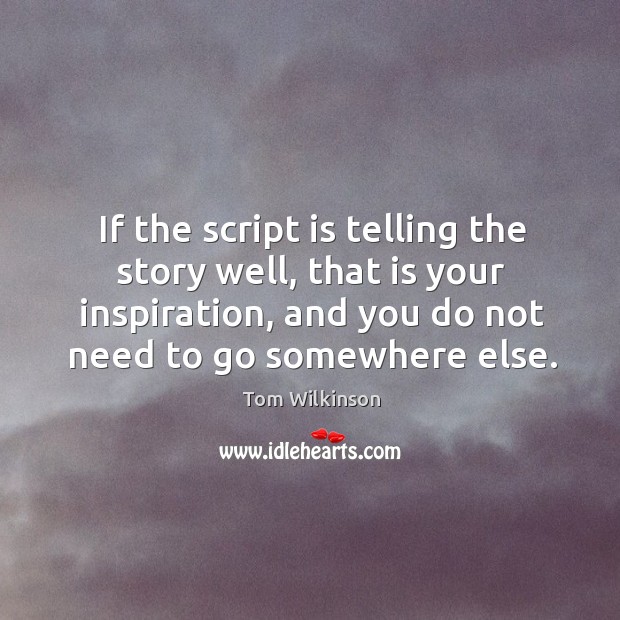 If the script is telling the story well, that is your inspiration, and you do not need to go somewhere else. Image