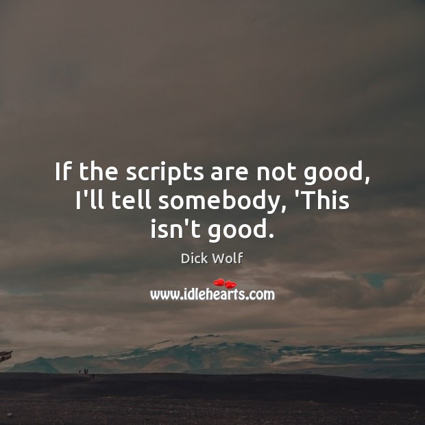 If the scripts are not good, I’ll tell somebody, ‘This isn’t good. Dick Wolf Picture Quote