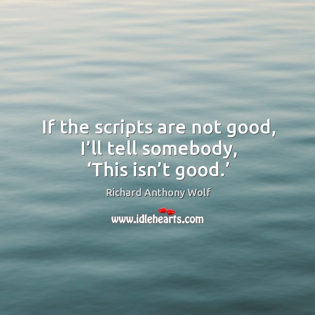 If the scripts are not good, I’ll tell somebody, ‘this isn’t good.’ Richard Anthony Wolf Picture Quote