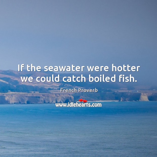 If the seawater were hotter we could catch boiled fish. French Proverbs Image