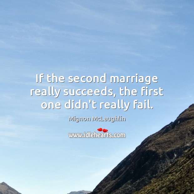If the second marriage really succeeds, the first one didn’t really fail. Mignon McLaughlin Picture Quote