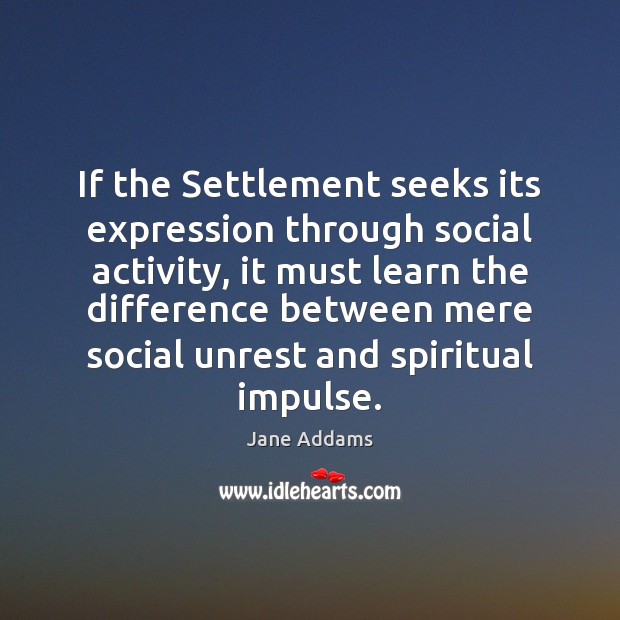 If the Settlement seeks its expression through social activity, it must learn Jane Addams Picture Quote