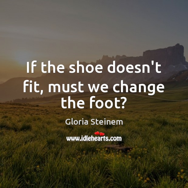 If the shoe doesn’t fit, must we change the foot? Gloria Steinem Picture Quote