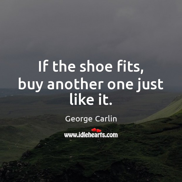 If the shoe fits, buy another one just like it. George Carlin Picture Quote