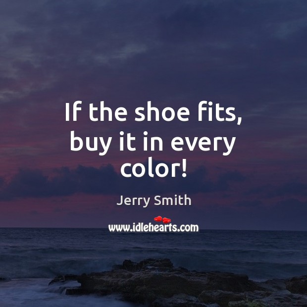 If the shoe fits, buy it in every color! Jerry Smith Picture Quote