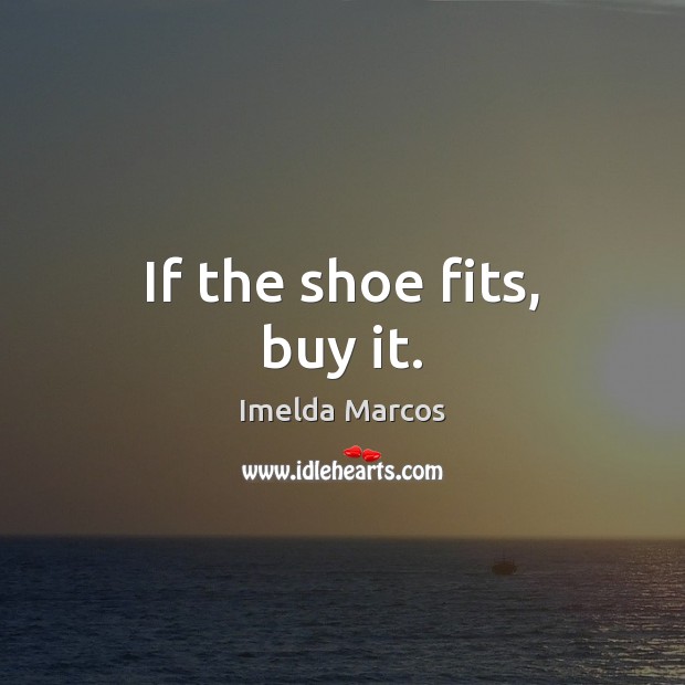 If the shoe fits, buy it. Imelda Marcos Picture Quote