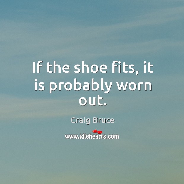 If the shoe fits, it is probably worn out. Craig Bruce Picture Quote