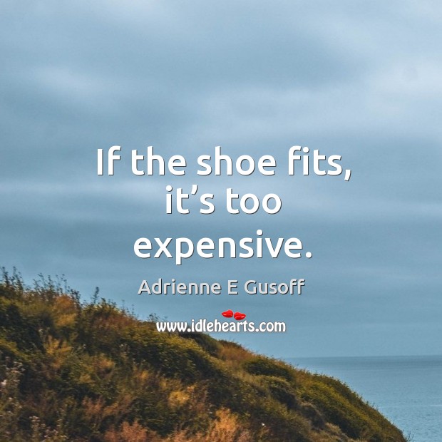 If the shoe fits, it’s too expensive. Adrienne E Gusoff Picture Quote