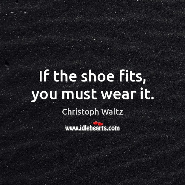 If the shoe fits, you must wear it. Christoph Waltz Picture Quote