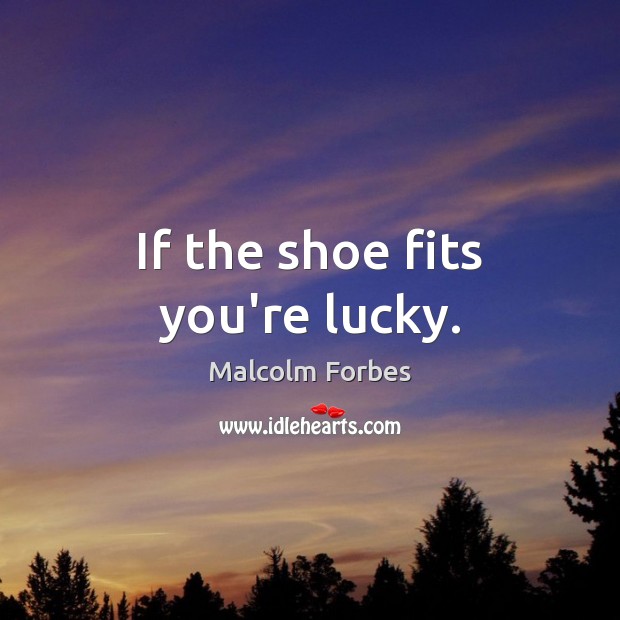 If the shoe fits you’re lucky. Malcolm Forbes Picture Quote