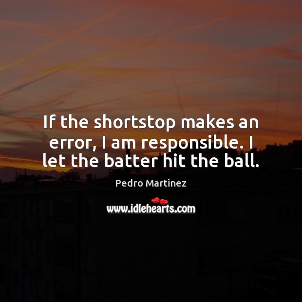 If the shortstop makes an error, I am responsible. I let the batter hit the ball. Pedro Martinez Picture Quote