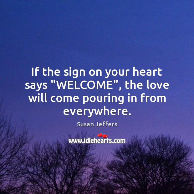 If the sign on your heart says “WELCOME”, the love will come pouring in from everywhere. Image