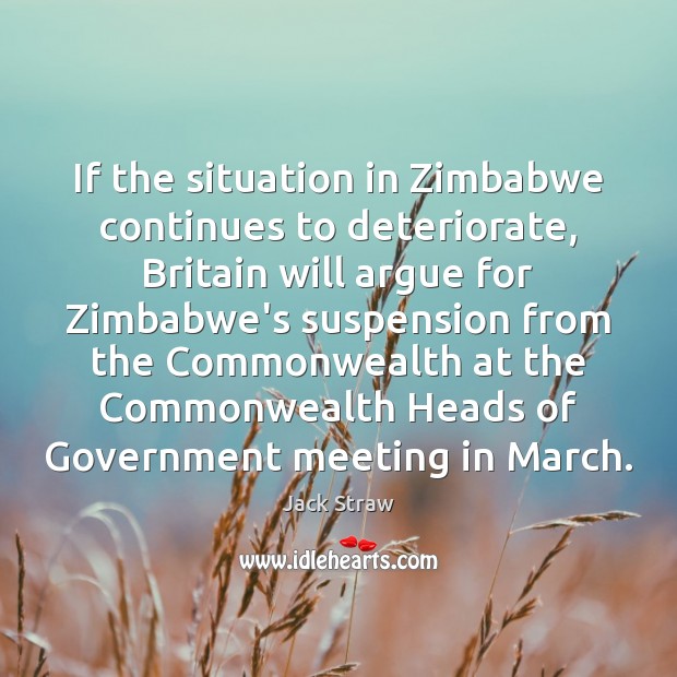 If the situation in Zimbabwe continues to deteriorate, Britain will argue for Jack Straw Picture Quote