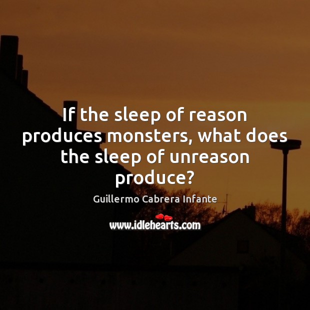 If the sleep of reason produces monsters, what does the sleep of unreason produce? Image