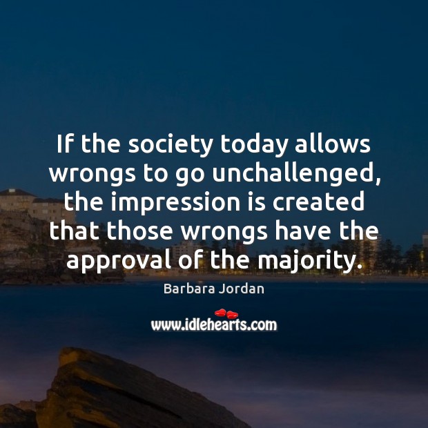 If the society today allows wrongs to go unchallenged, the impression is Barbara Jordan Picture Quote