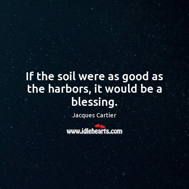 If the soil were as good as the harbors, it would be a blessing. Jacques Cartier Picture Quote