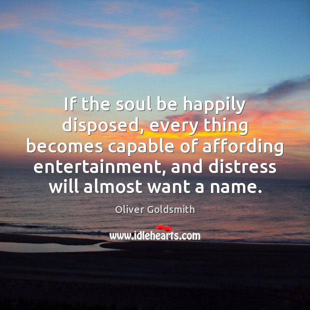 If the soul be happily disposed, every thing becomes capable of affording Oliver Goldsmith Picture Quote