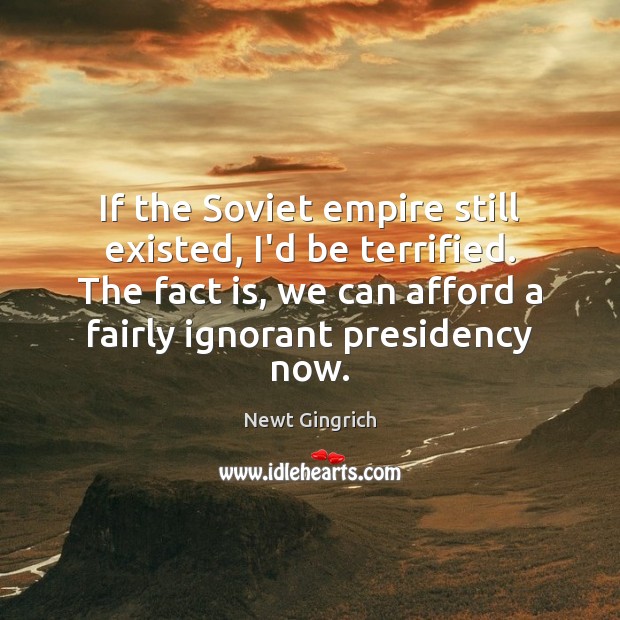 If the Soviet empire still existed, I’d be terrified. The fact is, Newt Gingrich Picture Quote