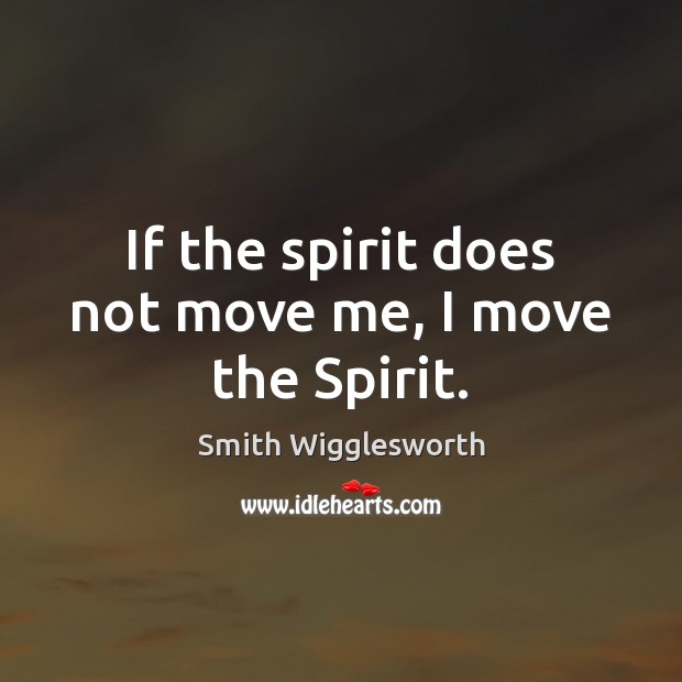 If the spirit does not move me, I move the Spirit. Smith Wigglesworth Picture Quote
